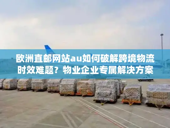 欧洲直邮网站au如何破解跨境物流时效难题？物业企业专属解决方案