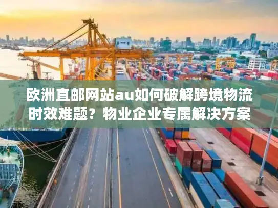 欧洲直邮网站au如何破解跨境物流时效难题？物业企业专属解决方案