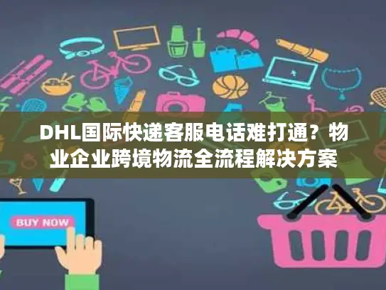 DHL国际快递客服电话难打通？物业企业跨境物流全流程解决方案