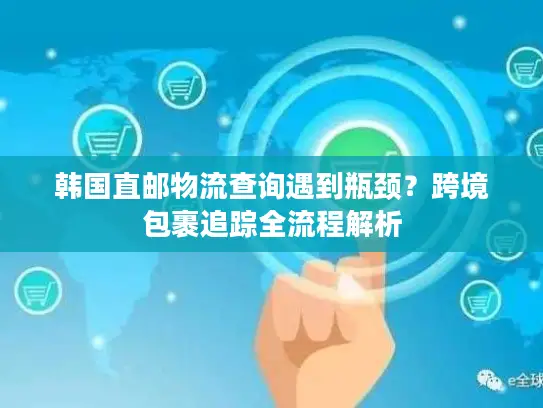 韩国直邮物流查询遇到瓶颈？跨境包裹追踪全流程解析