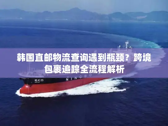 韩国直邮物流查询遇到瓶颈？跨境包裹追踪全流程解析