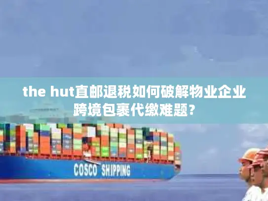 the hut直邮退税如何破解物业企业跨境包裹代缴难题？