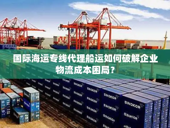 国际海运专线代理船运如何破解企业物流成本困局？
