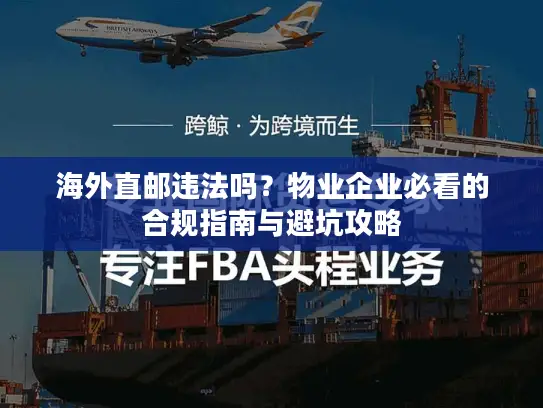 海外直邮违法吗？物业企业必看的合规指南与避坑攻略