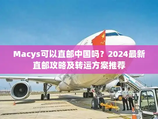 Macys可以直邮中国吗？2024最新直邮攻略及转运方案推荐