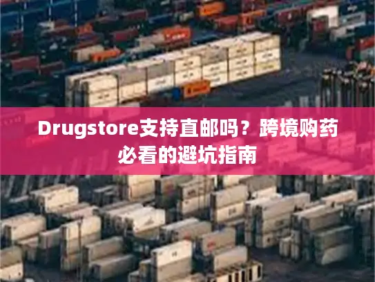 Drugstore支持直邮吗？跨境购药必看的避坑指南