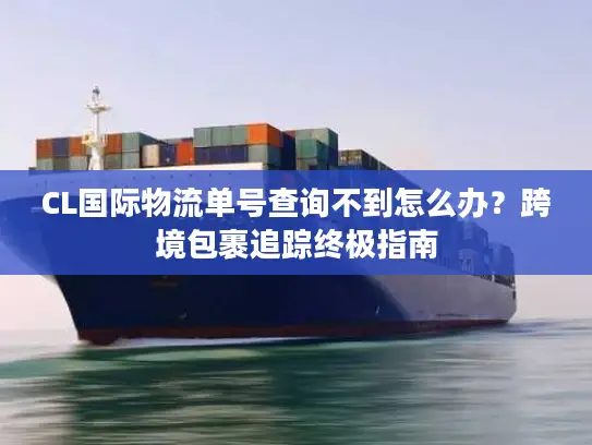 CL国际物流单号查询不到怎么办？跨境包裹追踪终极指南