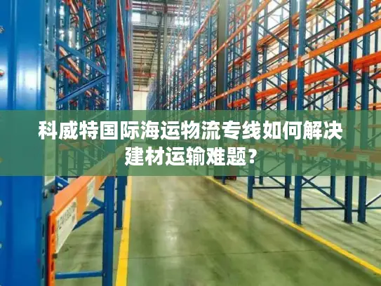科威特国际海运物流专线如何解决建材运输难题？