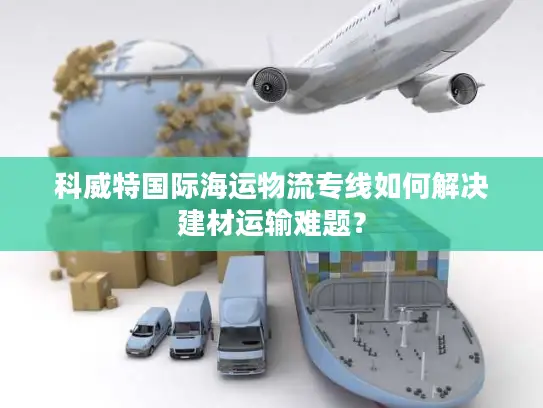 科威特国际海运物流专线如何解决建材运输难题？