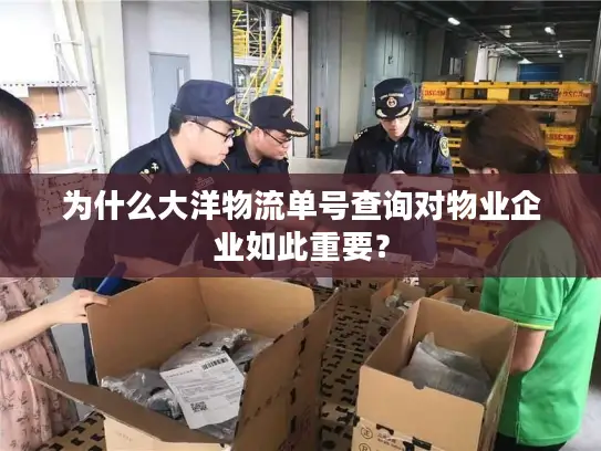 为什么大洋物流单号查询对物业企业如此重要？