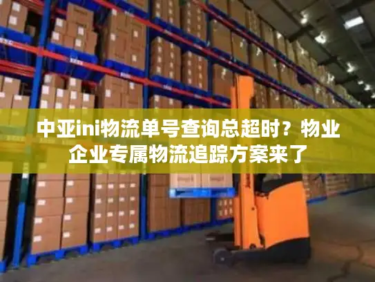 中亚ini物流单号查询总超时？物业企业专属物流追踪方案来了