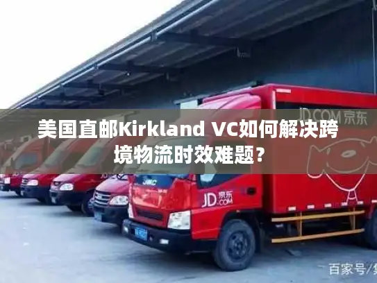 美国直邮Kirkland VC如何解决跨境物流时效难题？