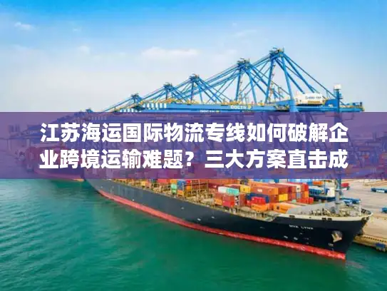 江苏海运国际物流专线如何破解企业跨境运输难题？三大方案直击成本时效痛点