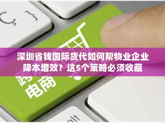 深圳省钱国际货代如何帮物业企业降本增效？这5个策略必须收藏