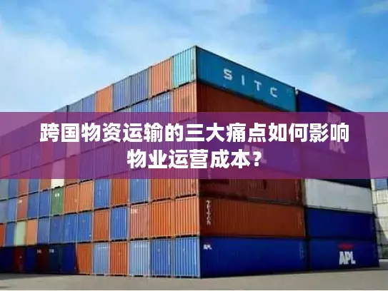 跨国物资运输的三大痛点如何影响物业运营成本？