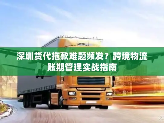 深圳货代拖款难题频发？跨境物流账期管理实战指南