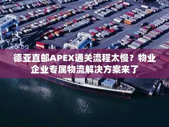 德亚直邮APEX通关流程太慢？物业企业专属物流解决方案来了