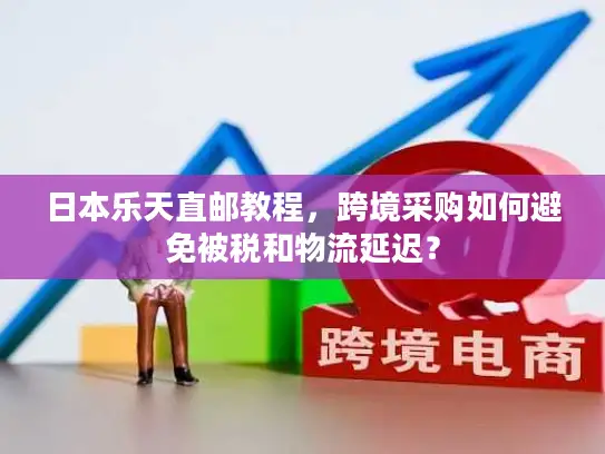 日本乐天直邮教程，跨境采购如何避免被税和物流延迟？