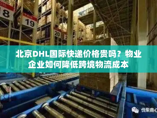 北京DHL国际快递价格贵吗？物业企业如何降低跨境物流成本