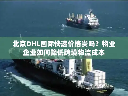 北京DHL国际快递价格贵吗？物业企业如何降低跨境物流成本