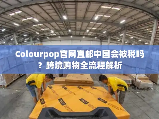 Colourpop官网直邮中国会被税吗？跨境购物全流程解析