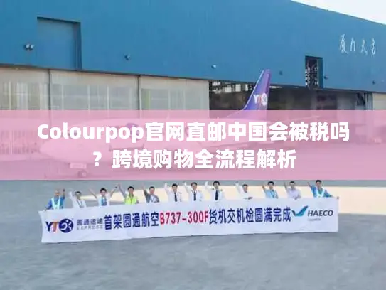 Colourpop官网直邮中国会被税吗？跨境购物全流程解析