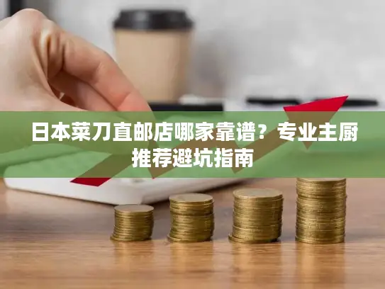 日本菜刀直邮店哪家靠谱？专业主厨推荐避坑指南