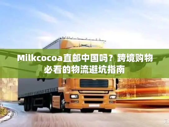 Milkcocoa直邮中国吗？跨境购物必看的物流避坑指南