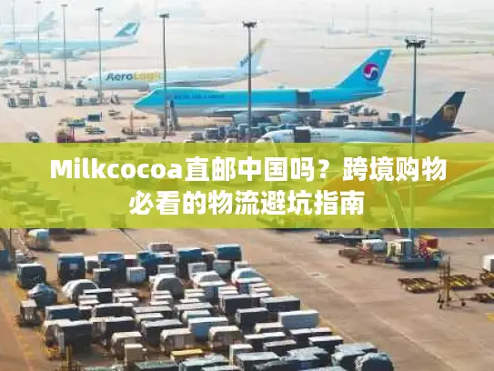 Milkcocoa直邮中国吗？跨境购物必看的物流避坑指南