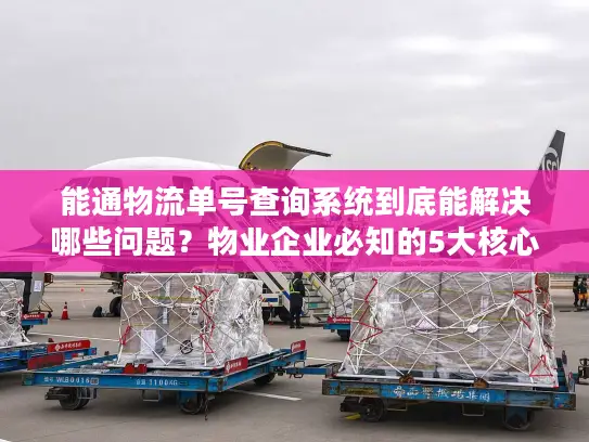 能通物流单号查询系统到底能解决哪些问题？物业企业必知的5大核心功能