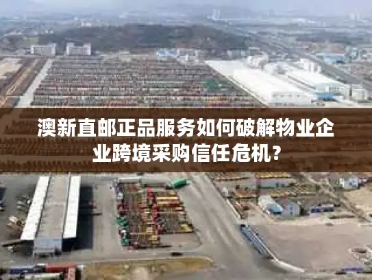 澳新直邮正品服务如何破解物业企业跨境采购信任危机？