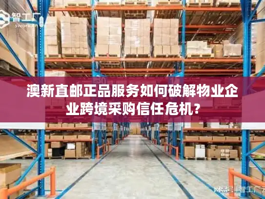 澳新直邮正品服务如何破解物业企业跨境采购信任危机？