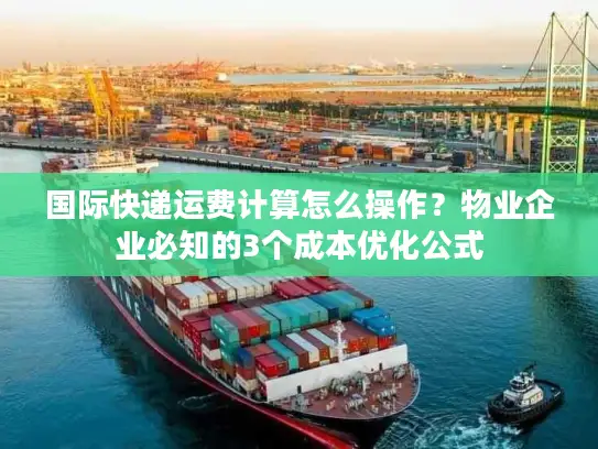 国际快递运费计算怎么操作？物业企业必知的3个成本优化公式