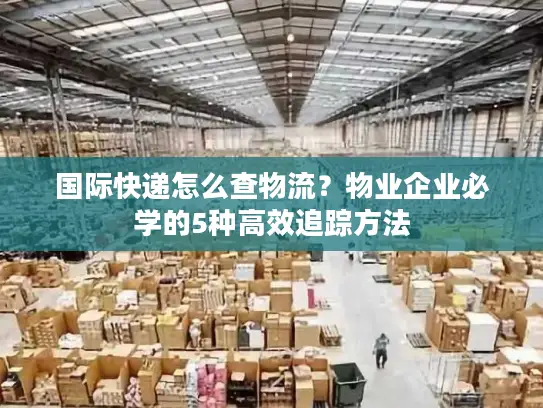 国际快递怎么查物流？物业企业必学的5种高效追踪方法