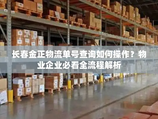 长春金正物流单号查询如何操作？物业企业必看全流程解析