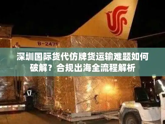 深圳国际货代仿牌货运输难题如何破解？合规出海全流程解析
