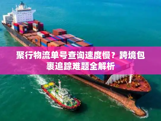 聚行物流单号查询速度慢？跨境包裹追踪难题全解析