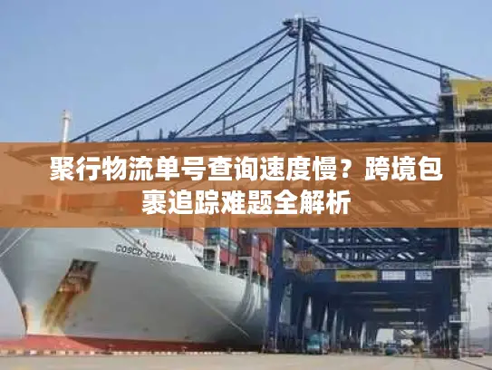 聚行物流单号查询速度慢？跨境包裹追踪难题全解析