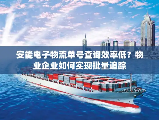 安能电子物流单号查询效率低？物业企业如何实现批量追踪