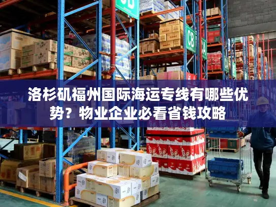 洛杉矶福州国际海运专线有哪些优势？物业企业必看省钱攻略