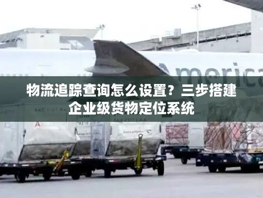 物流追踪查询怎么设置？三步搭建企业级货物定位系统