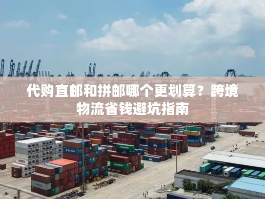 代购直邮和拼邮哪个更划算？跨境物流省钱避坑指南