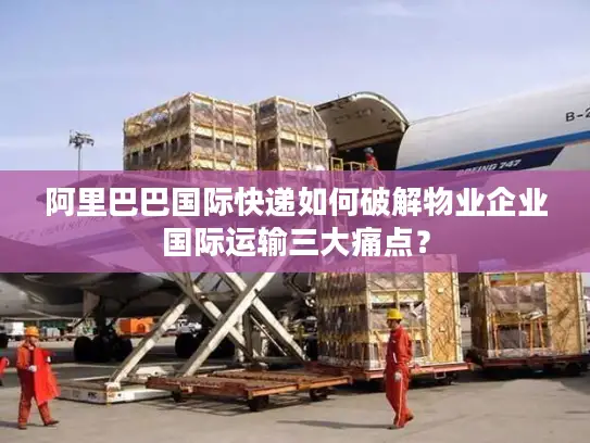 阿里巴巴国际快递如何破解物业企业国际运输三大痛点？