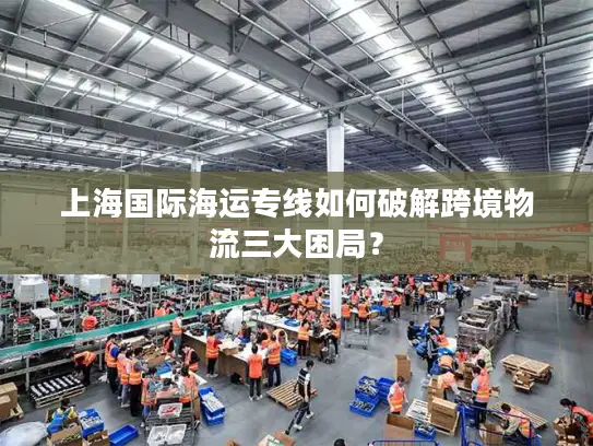 上海国际海运专线如何破解跨境物流三大困局？