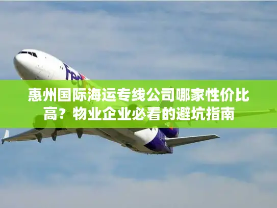 惠州国际海运专线公司哪家性价比高？物业企业必看的避坑指南