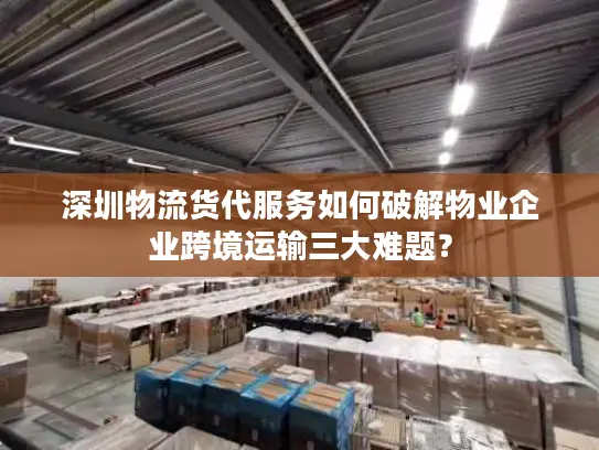 深圳物流货代服务如何破解物业企业跨境运输三大难题？