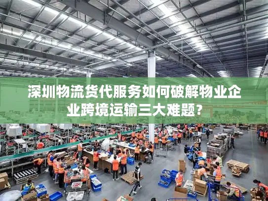 深圳物流货代服务如何破解物业企业跨境运输三大难题？