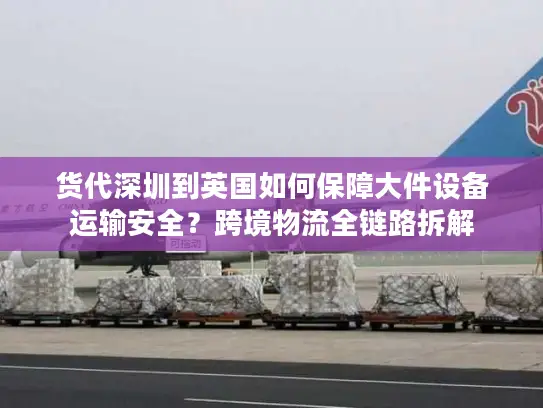 货代深圳到英国如何保障大件设备运输安全？跨境物流全链路拆解