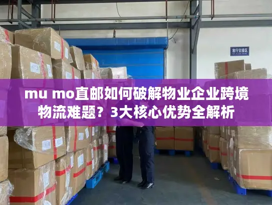 mu mo直邮如何破解物业企业跨境物流难题？3大核心优势全解析