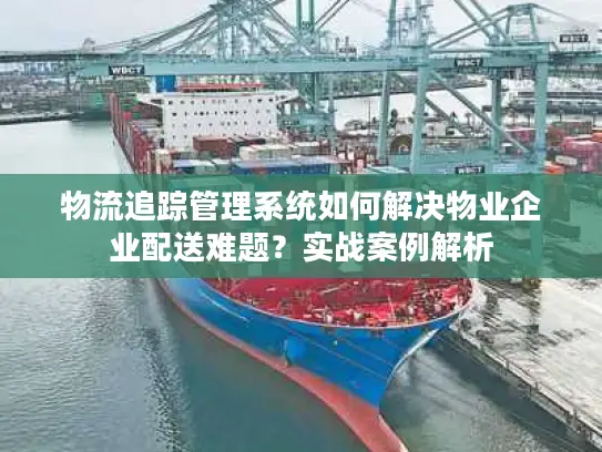 物流追踪管理系统如何解决物业企业配送难题？实战案例解析